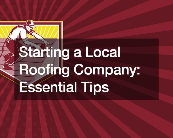 Starting a Local Roofing Company Essential Tips